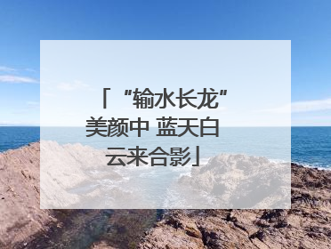 “输水长龙”美颜中 蓝天白云来合影